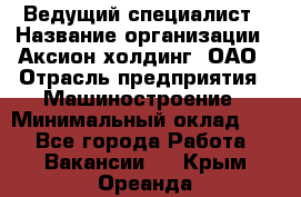 Ведущий специалист › Название организации ­ Аксион-холдинг, ОАО › Отрасль предприятия ­ Машиностроение › Минимальный оклад ­ 1 - Все города Работа » Вакансии   . Крым,Ореанда